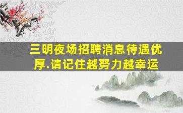 三明夜场招聘消息待遇优厚.请记住越努力越幸运