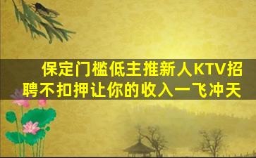 保定门槛低主推新人KTV招聘不扣押让你的收入一飞冲天