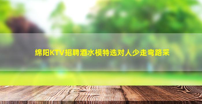 绵阳KTV招聘酒水模特选对人少走弯路采