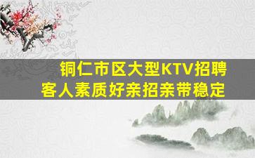 铜仁市区大型KTV招聘客人素质好亲招亲带稳定